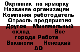 Охранник. на ярмарку › Название организации ­ Компания-работодатель › Отрасль предприятия ­ Другое › Минимальный оклад ­ 13 000 - Все города Работа » Вакансии   . Ненецкий АО